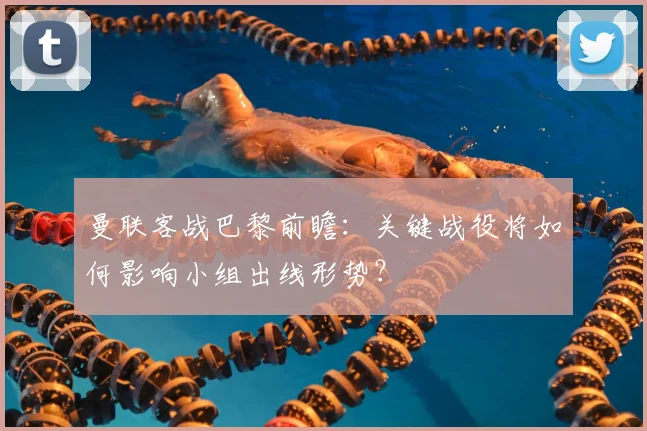 曼联客战巴黎前瞻：关键战役将如何影响小组出线形势？