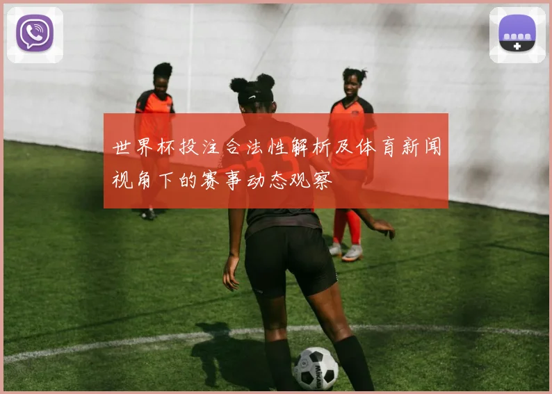 世界杯投注合法性解析及体育新闻视角下的赛事动态观察