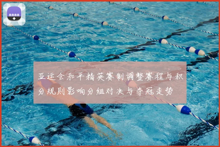 亚运会和平精英赛制调整赛程与积分规则影响分组对决与夺冠走势