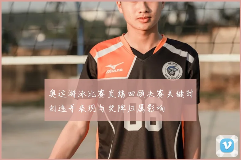 奥运游泳比赛直播回顾决赛关键时刻选手表现与奖牌归属影响