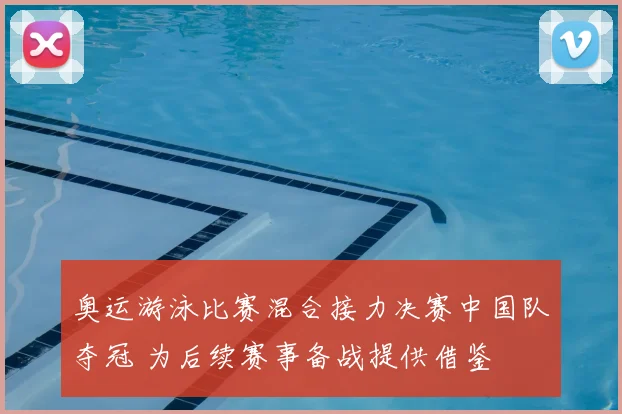 奥运游泳比赛混合接力决赛中国队夺冠 为后续赛事备战提供借鉴