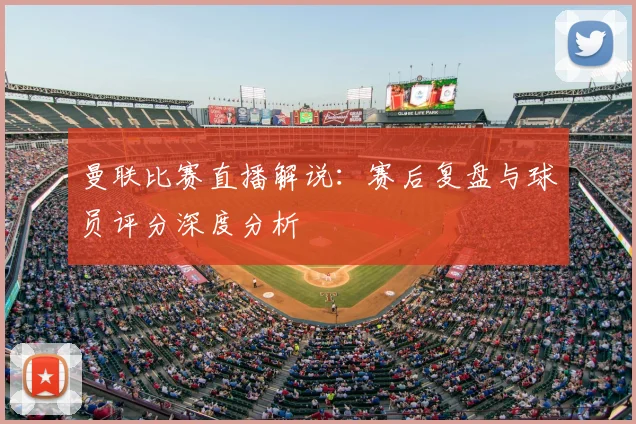 曼联比赛直播解说：赛后复盘与球员评分深度分析