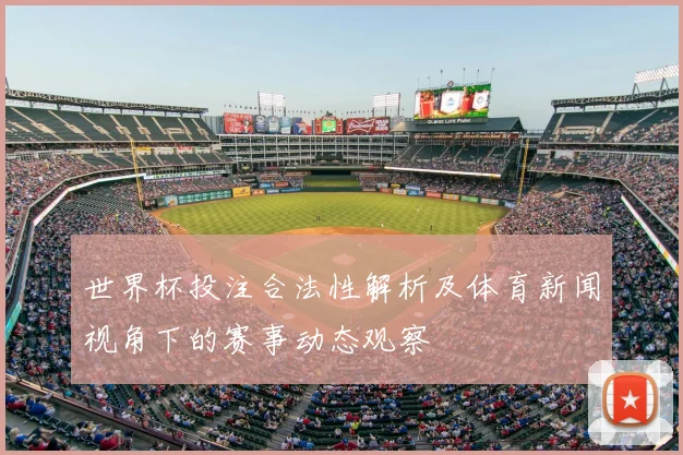 世界杯投注合法性解析及体育新闻视角下的赛事动态观察