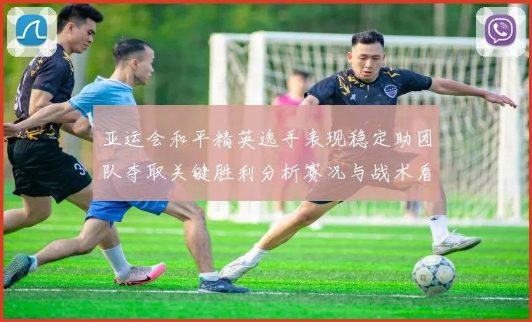 亚运会和平精英选手表现稳定助团队夺取关键胜利分析赛况与战术看点