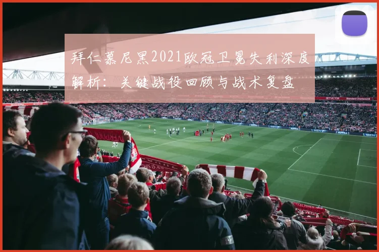 拜仁慕尼黑2021欧冠卫冕失利深度解析:关键战役回顾与战术复盘