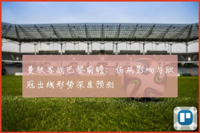 曼联客战巴黎前瞻：伤病影响与欧冠出线形势深度预测