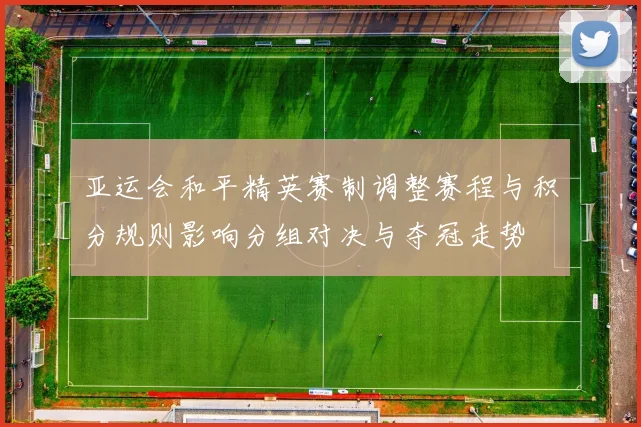 亚运会和平精英赛制调整赛程与积分规则影响分组对决与夺冠走势