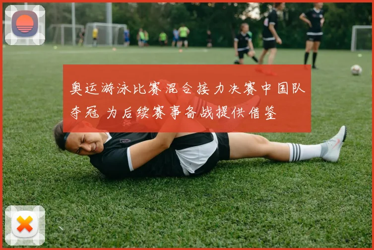 奥运游泳比赛混合接力决赛中国队夺冠 为后续赛事备战提供借鉴