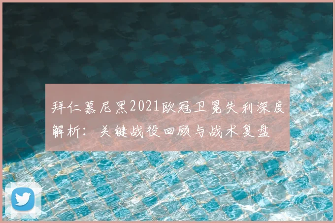 拜仁慕尼黑2021欧冠卫冕失利深度解析:关键战役回顾与战术复盘