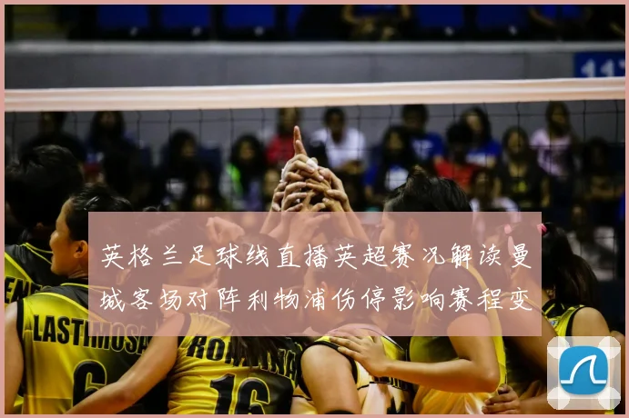 英格兰足球线直播英超赛况解读曼城客场对阵利物浦伤停影响赛程变化