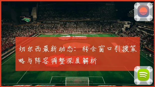 切尔西最新动态：转会窗口引援策略与阵容调整深度解析