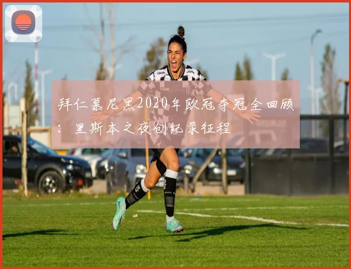 拜仁慕尼黑2020年欧冠夺冠全回顾:里斯本之夜创纪录征程